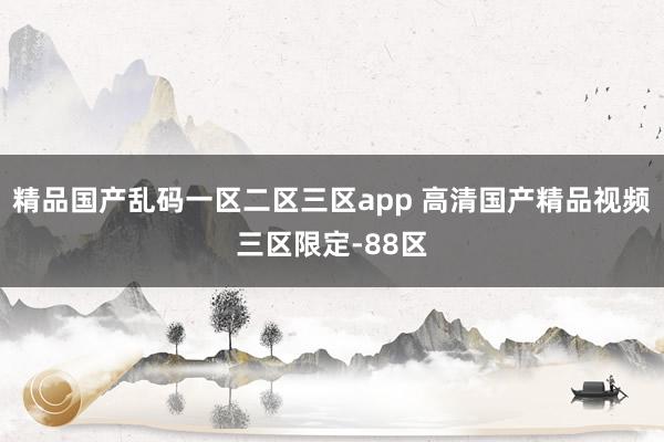 精品国产乱码一区二区三区app 高清国产精品视频三区限定-88区