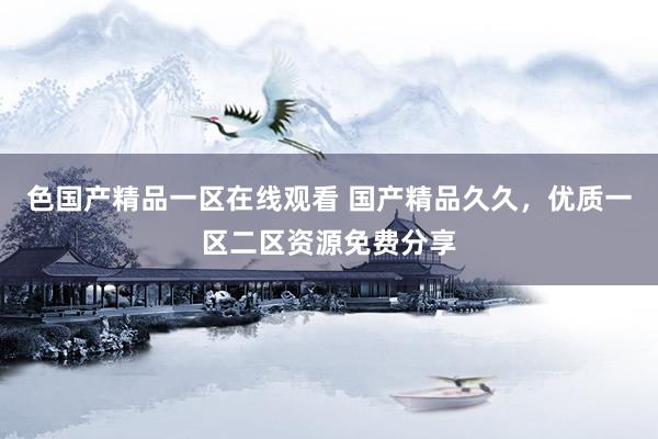 色国产精品一区在线观看 国产精品久久，优质一区二区资源免费分享