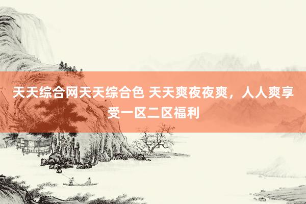 天天综合网天天综合色 天天爽夜夜爽，人人爽享受一区二区福利